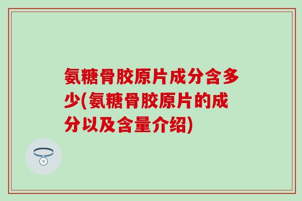 氨糖骨胶原片成分含多少(氨糖骨胶原片的成分以及含量介绍)-第1张图片-氨糖科普网