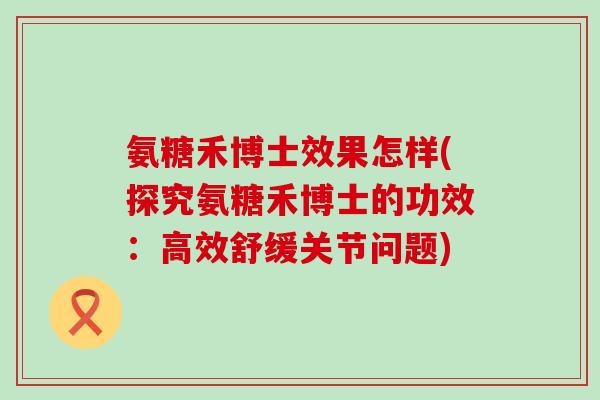 氨糖禾博士效果怎样(探究氨糖禾博士的功效:高效舒缓关节问题)-第1张图片-氨糖科普网 氨糖禾博士效果怎样(探究氨糖禾博士的功效:高效舒缓关节问题)-第1张图片-氨糖科普网