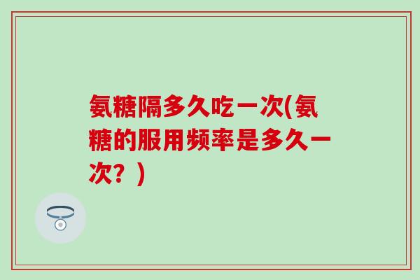 氨糖隔多久吃一次(氨糖的服用频率是多久一次?)-第1张图片-氨糖科普网 氨糖隔多久吃一次(氨糖的服用频率是多久一次?)-第1张图片-氨糖科普网