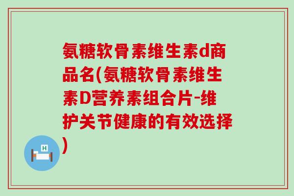 氨糖软骨素维生素d商品名(氨糖软骨素维生素D营养素组合片-维护关节健康的有效选择)-第1张图片-氨糖科普网 氨糖软骨素维生素d商品名(氨糖软骨素维生素D营养素组合片-维护关节健康的有效选择)-第1张图片-氨糖科普网