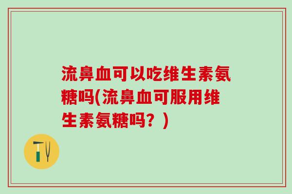 流鼻血可以吃维生素氨糖吗(流鼻血可服用维生素氨糖吗？)-第1张图片-氨糖科普网