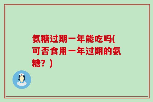 氨糖过期一年能吃吗(可否食用一年过期的氨糖?)-第1张图片-氨糖科普网 氨糖过期一年能吃吗(可否食用一年过期的氨糖?)-第1张图片-氨糖科普网