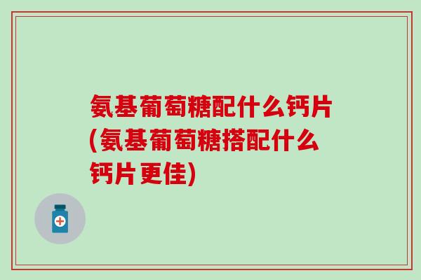 氨基葡萄糖配什么钙片(氨基葡萄糖搭配什么钙片更佳)-第1张图片-氨糖科普网