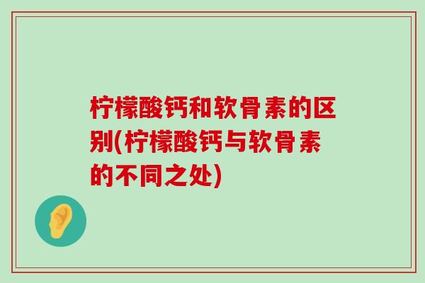 柠檬酸钙和软骨素的区别(柠檬酸钙与软骨素的不同之处)-第1张图片-氨糖科普网 柠檬酸钙和软骨素的区别(柠檬酸钙与软骨素的不同之处)-第1张图片-氨糖科普网