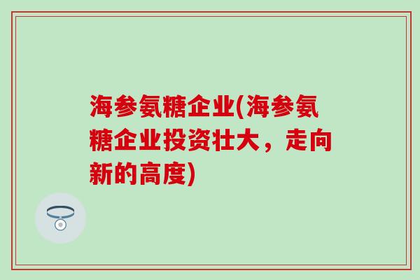 海参氨糖企业(海参氨糖企业投资壮大,走向新的高度)-第1张图片-氨糖科普网 海参氨糖企业(海参氨糖企业投资壮大,走向新的高度)-第1张图片-氨糖科普网