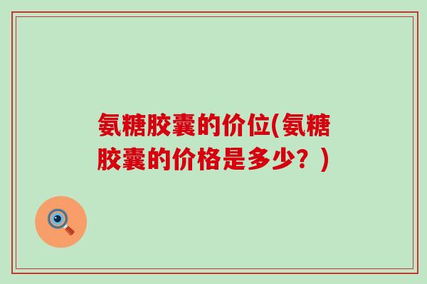 氨糖胶囊的价位(氨糖胶囊的价格是多少?)-第1张图片-氨糖科普网 氨糖胶囊的价位(氨糖胶囊的价格是多少?)-第1张图片-氨糖科普网