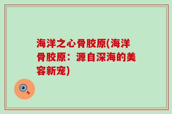 海洋之心骨胶原(海洋骨胶原:源自深海的美容新宠)-第1张图片-氨糖科普网 海洋之心骨胶原(海洋骨胶原:源自深海的美容新宠)-第1张图片-氨糖科普网