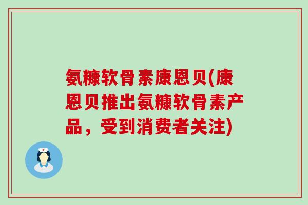 氨糠软骨素康恩贝(康恩贝推出氨糠软骨素产品,受到消费者关注)-第1张图片-氨糖科普网 氨糠软骨素康恩贝(康恩贝推出氨糠软骨素产品,受到消费者关注)-第1张图片-氨糖科普网