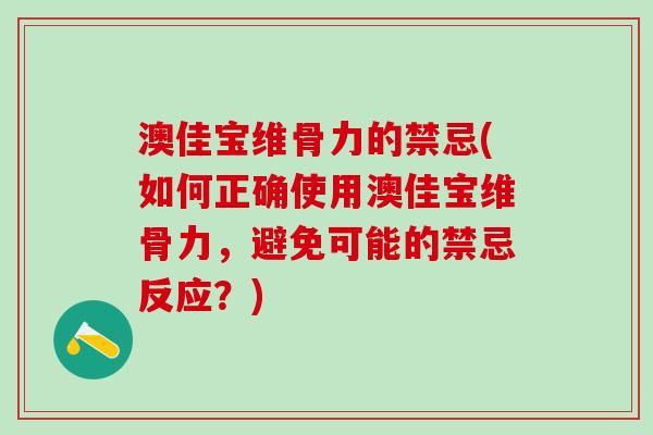 澳佳宝维骨力的禁忌(如何正确使用澳佳宝维骨力，避免可能的禁忌反应？)-第1张图片-氨糖科普网