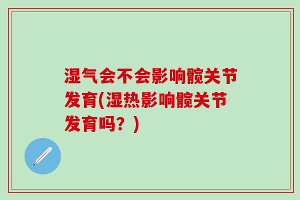湿气会不会影响髋关节发育(湿热影响髋关节发育吗?)-第1张图片-氨糖科普网 湿气会不会影响髋关节发育(湿热影响髋关节发育吗?)-第1张图片-氨糖科普网