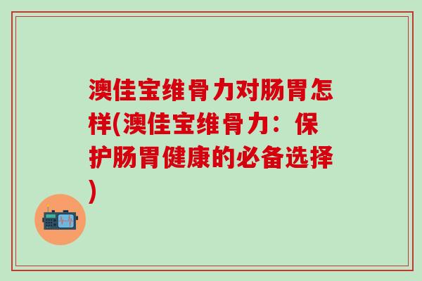 澳佳宝维骨力对肠胃怎样(澳佳宝维骨力:保护肠胃健康的必备选择)-第1张图片-氨糖科普网 澳佳宝维骨力对肠胃怎样(澳佳宝维骨力:保护肠胃健康的必备选择)-第1张图片-氨糖科普网