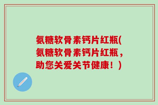 氨糖软骨素钙片红瓶(氨糖软骨素钙片红瓶,助您关爱关节健康!)-第1张图片-氨糖科普网 氨糖软骨素钙片红瓶(氨糖软骨素钙片红瓶,助您关爱关节健康!)-第1张图片-氨糖科普网