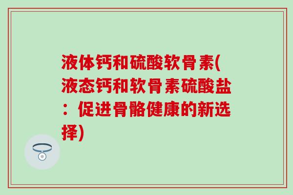 液体钙和硫酸软骨素(液态钙和软骨素硫酸盐:促进骨骼健康的新选择)-第1张图片-氨糖科普网 液体钙和硫酸软骨素(液态钙和软骨素硫酸盐:促进骨骼健康的新选择)-第1张图片-氨糖科普网