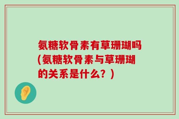 氨糖软骨素有草珊瑚吗(氨糖软骨素与草珊瑚的关系是什么?)-第1张图片-氨糖科普网 氨糖软骨素有草珊瑚吗(氨糖软骨素与草珊瑚的关系是什么?)-第1张图片-氨糖科普网