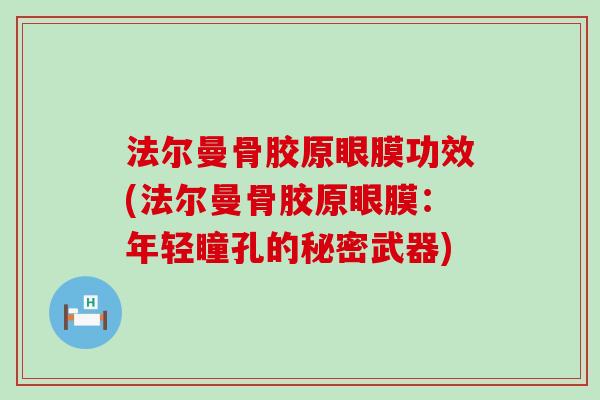 法尔曼骨胶原眼膜功效(法尔曼骨胶原眼膜:年轻瞳孔的秘密武器)-第1张图片-氨糖科普网 法尔曼骨胶原眼膜功效(法尔曼骨胶原眼膜:年轻瞳孔的秘密武器)-第1张图片-氨糖科普网