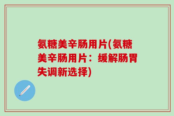 氨糖美辛肠用片(氨糖美辛肠用片：缓解肠胃失调新选择)-第1张图片-氨糖科普网
