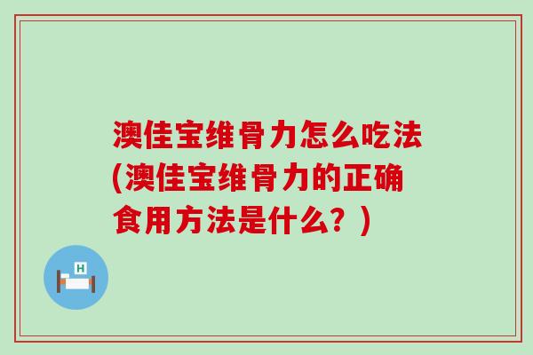 澳佳宝维骨力怎么吃法(澳佳宝维骨力的正确食用方法是什么?)-第1张图片-氨糖科普网 澳佳宝维骨力怎么吃法(澳佳宝维骨力的正确食用方法是什么?)-第1张图片-氨糖科普网