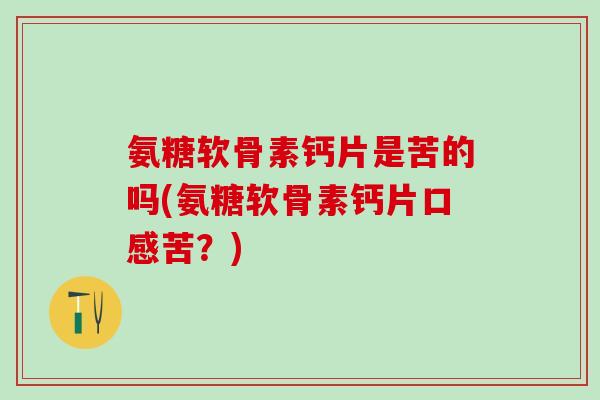 氨糖软骨素钙片是苦的吗(氨糖软骨素钙片口感苦?)-第1张图片-氨糖科普网 氨糖软骨素钙片是苦的吗(氨糖软骨素钙片口感苦?)-第1张图片-氨糖科普网