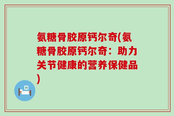氨糖骨胶原钙尔奇(氨糖骨胶原钙尔奇:助力关节健康的营养保健品)-第1张图片-氨糖科普网 氨糖骨胶原钙尔奇(氨糖骨胶原钙尔奇:助力关节健康的营养保健品)-第1张图片-氨糖科普网