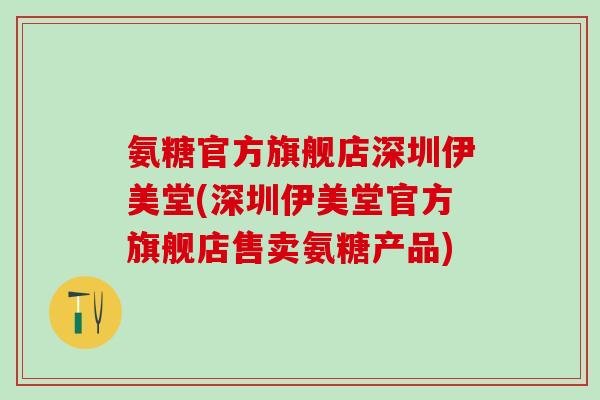 氨糖官方旗舰店深圳伊美堂(深圳伊美堂官方旗舰店售卖氨糖产品)-第1张图片-氨糖科普网 氨糖官方旗舰店深圳伊美堂(深圳伊美堂官方旗舰店售卖氨糖产品)-第1张图片-氨糖科普网