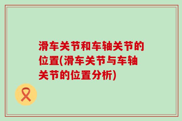 滑车关节和车轴关节的位置(滑车关节与车轴关节的位置分析)-第1张图片-氨糖科普网