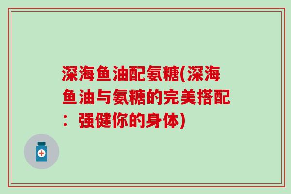 深海鱼油配氨糖(深海鱼油与氨糖的完美搭配:强健你的身体)-第1张图片-氨糖科普网 深海鱼油配氨糖(深海鱼油与氨糖的完美搭配:强健你的身体)-第1张图片-氨糖科普网