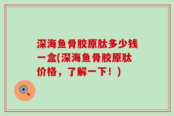 深海鱼骨胶原肽多少钱一盒(深海鱼骨胶原肽价格,了解一下!)-第1张图片-氨糖科普网 深海鱼骨胶原肽多少钱一盒(深海鱼骨胶原肽价格,了解一下!)-第1张图片-氨糖科普网