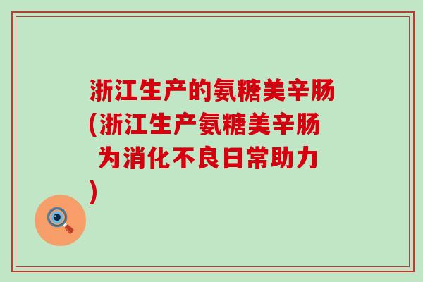 浙江生产的氨糖美辛肠(浙江生产氨糖美辛肠 为消化不良日常助力)-第1张图片-氨糖科普网 浙江生产的氨糖美辛肠(浙江生产氨糖美辛肠 为消化不良日常助力)-第1张图片-氨糖科普网