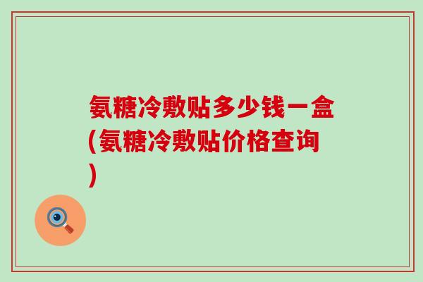 氨糖冷敷贴多少钱一盒(氨糖冷敷贴价格查询)-第1张图片-氨糖科普网 氨糖冷敷贴多少钱一盒(氨糖冷敷贴价格查询)-第1张图片-氨糖科普网
