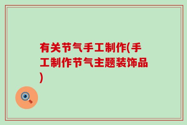 有关节气手工制作(手工制作节气主题装饰品)-第1张图片-氨糖科普网 有关节气手工制作(手工制作节气主题装饰品)-第1张图片-氨糖科普网