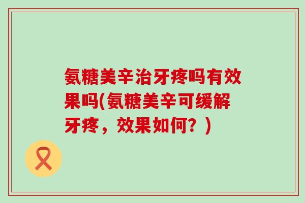 氨糖美辛治牙疼吗有效果吗(氨糖美辛可缓解牙疼，效果如何？)-第1张图片-氨糖科普网