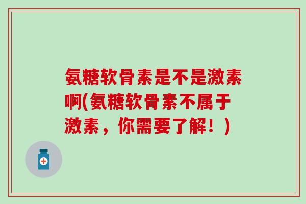 氨糖软骨素是不是激素啊(氨糖软骨素不属于激素,你需要了解!)-第1张图片-氨糖科普网 氨糖软骨素是不是激素啊(氨糖软骨素不属于激素,你需要了解!)-第1张图片-氨糖科普网