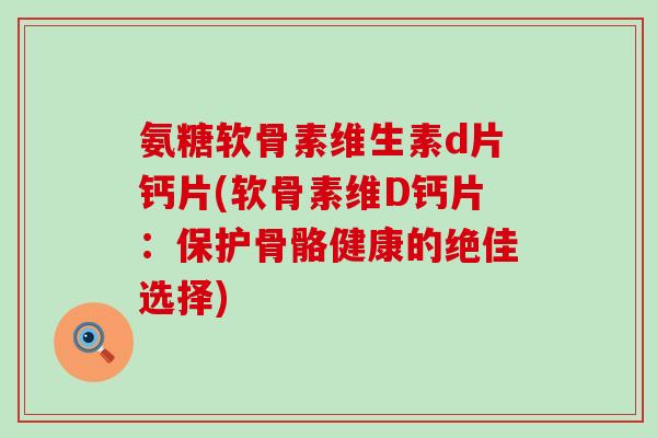 氨糖软骨素维生素d片钙片(软骨素维D钙片:保护骨骼健康的绝佳选择)-第1张图片-氨糖科普网 氨糖软骨素维生素d片钙片(软骨素维D钙片:保护骨骼健康的绝佳选择)-第1张图片-氨糖科普网