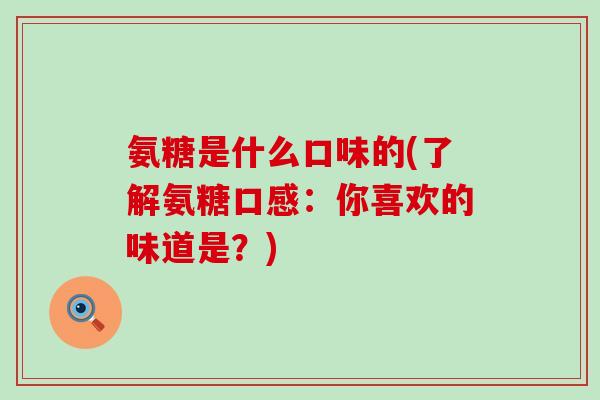 氨糖是什么口味的(了解氨糖口感:你喜欢的味道是?)-第1张图片-氨糖科普网 氨糖是什么口味的(了解氨糖口感:你喜欢的味道是?)-第1张图片-氨糖科普网