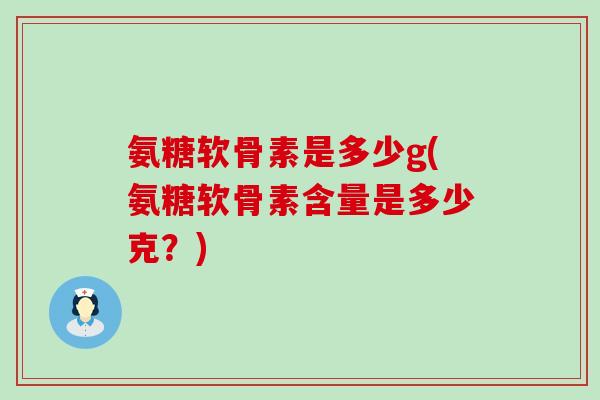 氨糖软骨素是多少g(氨糖软骨素含量是多少克?)-第1张图片-氨糖科普网 氨糖软骨素是多少g(氨糖软骨素含量是多少克?)-第1张图片-氨糖科普网