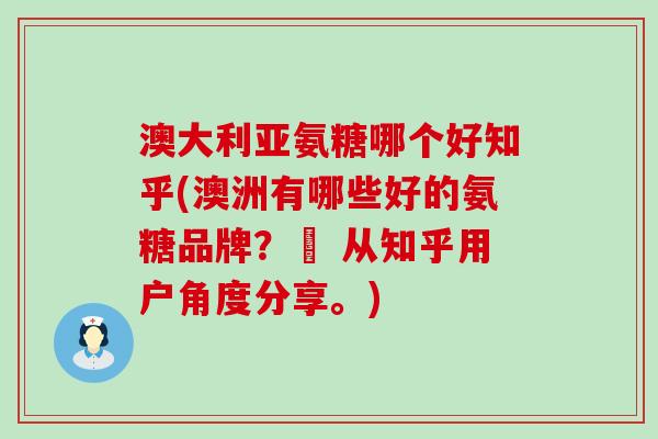 澳大利亚氨糖哪个好知乎(澳洲有哪些好的氨糖品牌？– 从知乎用户角度分享。)-第1张图片-氨糖科普网