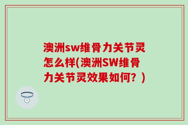 澳洲sw维骨力关节灵怎么样(澳洲SW维骨力关节灵效果如何?)-第1张图片-氨糖科普网 澳洲sw维骨力关节灵怎么样(澳洲SW维骨力关节灵效果如何?)-第1张图片-氨糖科普网