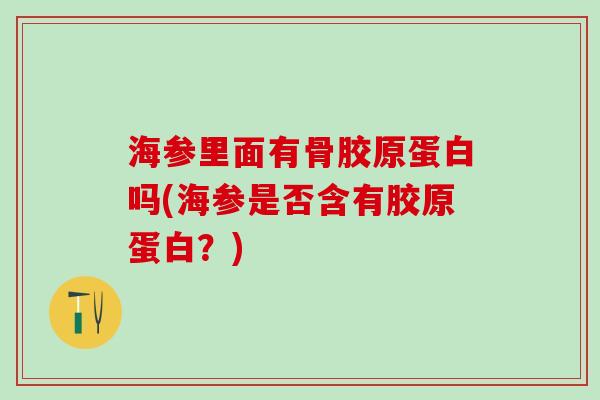 海参里面有骨胶原蛋白吗(海参是否含有胶原蛋白?)-第1张图片-氨糖科普网 海参里面有骨胶原蛋白吗(海参是否含有胶原蛋白?)-第1张图片-氨糖科普网
