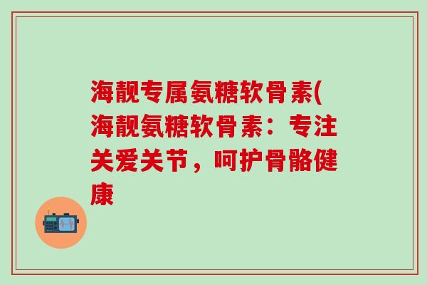 海靓专属氨糖软骨素(海靓氨糖软骨素:专注关爱关节,呵护骨骼健康-第1张图片-氨糖科普网 海靓专属氨糖软骨素(海靓氨糖软骨素:专注关爱关节,呵护骨骼健康-第1张图片-氨糖科普网