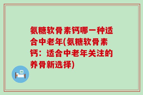 氨糖软骨素钙哪一种适合中老年(氨糖软骨素钙:适合中老年关注的养骨新选择)-第1张图片-氨糖科普网 氨糖软骨素钙哪一种适合中老年(氨糖软骨素钙:适合中老年关注的养骨新选择)-第1张图片-氨糖科普网