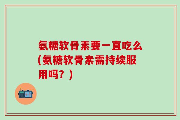氨糖软骨素要一直吃么(氨糖软骨素需持续服用吗?)-第1张图片-氨糖科普网 氨糖软骨素要一直吃么(氨糖软骨素需持续服用吗?)-第1张图片-氨糖科普网