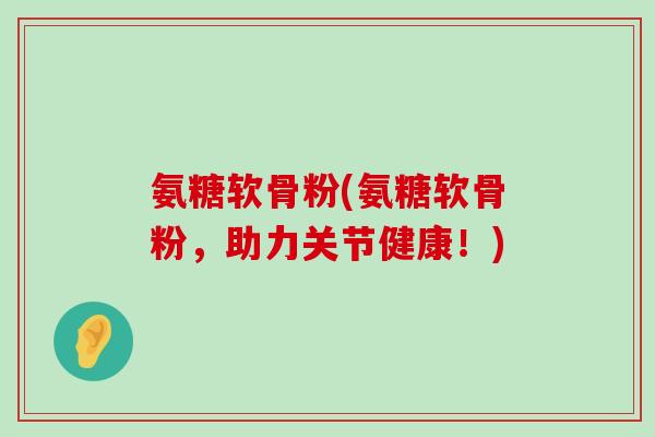 氨糖软骨粉(氨糖软骨粉,助力关节健康!)-第1张图片-氨糖科普网 氨糖软骨粉(氨糖软骨粉,助力关节健康!)-第1张图片-氨糖科普网