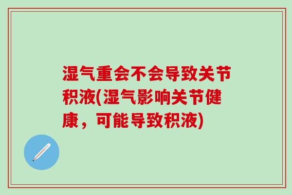 湿气重会不会导致关节积液(湿气影响关节健康,可能导致积液)-第1张图片-氨糖科普网 湿气重会不会导致关节积液(湿气影响关节健康,可能导致积液)-第1张图片-氨糖科普网