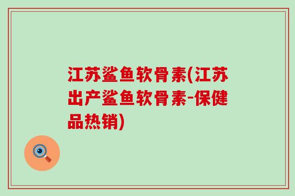 江苏鲨鱼软骨素(江苏出产鲨鱼软骨素-保健品热销)-第1张图片-氨糖科普网 江苏鲨鱼软骨素(江苏出产鲨鱼软骨素-保健品热销)-第1张图片-氨糖科普网