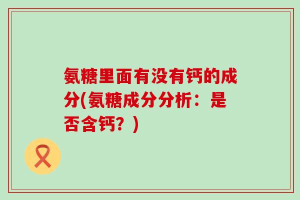 氨糖里面有没有钙的成分(氨糖成分分析：是否含钙？)-第1张图片-氨糖科普网