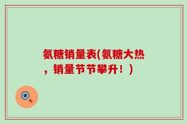 氨糖销量表(氨糖大热,销量节节攀升!)-第1张图片-氨糖科普网 氨糖销量表(氨糖大热,销量节节攀升!)-第1张图片-氨糖科普网