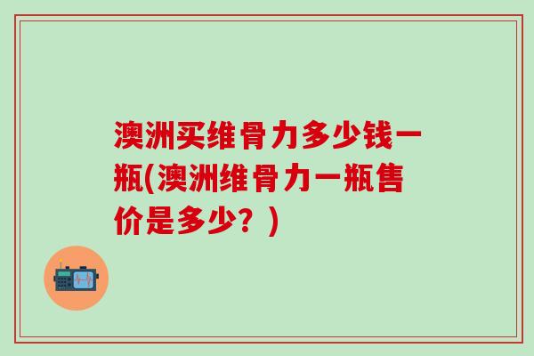 澳洲买维骨力多少钱一瓶(澳洲维骨力一瓶售价是多少?)-第1张图片-氨糖科普网 澳洲买维骨力多少钱一瓶(澳洲维骨力一瓶售价是多少?)-第1张图片-氨糖科普网