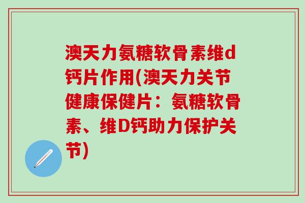 澳天力氨糖软骨素维d钙片作用(澳天力关节健康保健片:氨糖软骨素、维D钙助力保护关节)-第1张图片-氨糖科普网 澳天力氨糖软骨素维d钙片作用(澳天力关节健康保健片:氨糖软骨素、维D钙助力保护关节)-第1张图片-氨糖科普网