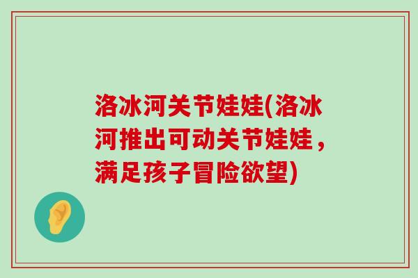 洛冰河关节娃娃(洛冰河推出可动关节娃娃,满足孩子冒险欲望)-第1张图片-氨糖科普网 洛冰河关节娃娃(洛冰河推出可动关节娃娃,满足孩子冒险欲望)-第1张图片-氨糖科普网