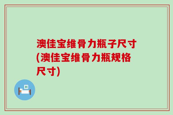 澳佳宝维骨力瓶子尺寸(澳佳宝维骨力瓶规格尺寸)-第1张图片-氨糖科普网